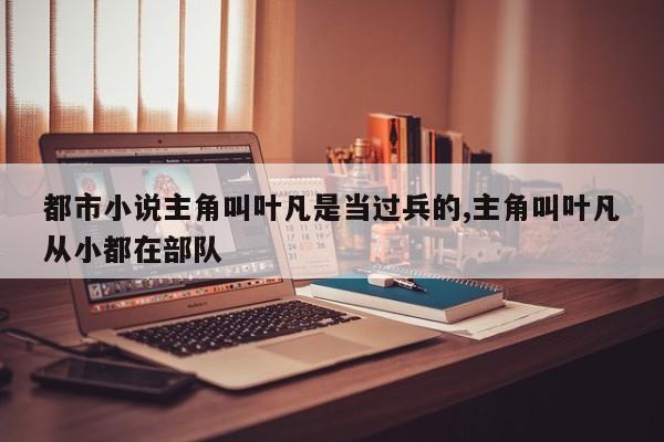 都市小说主角叫叶凡是当过兵的,主角叫叶凡从小都在部队