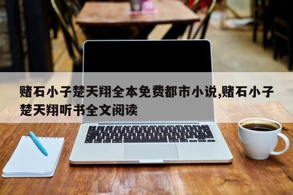赌石小子楚天翔全本免费都市小说,赌石小子楚天翔听书全文阅读