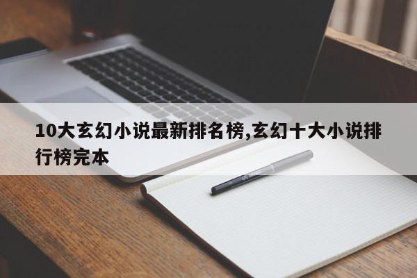 10大玄幻小说最新排名榜,玄幻十大小说排行榜完本