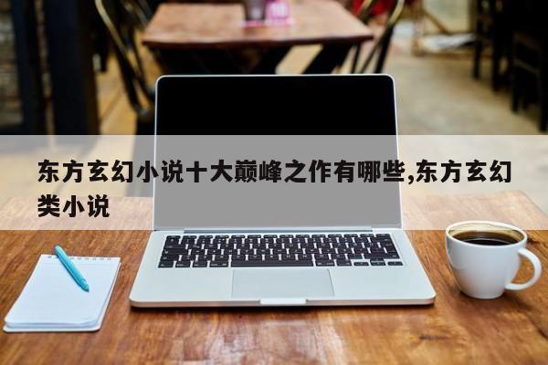 东方玄幻小说十大巅峰之作有哪些,东方玄幻类小说