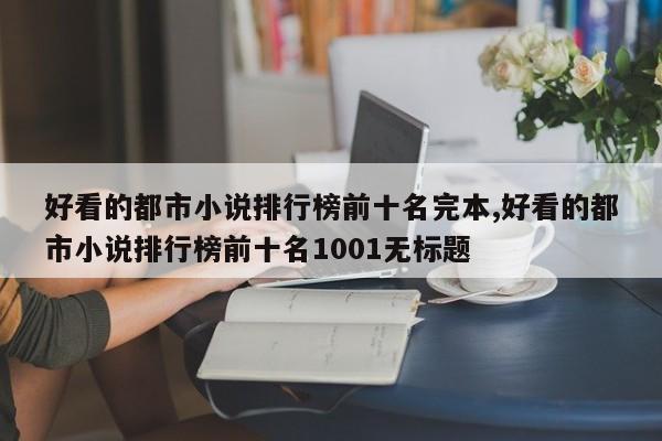 好看的都市小说排行榜前十名完本,好看的都市小说排行榜前十名1001无标题
