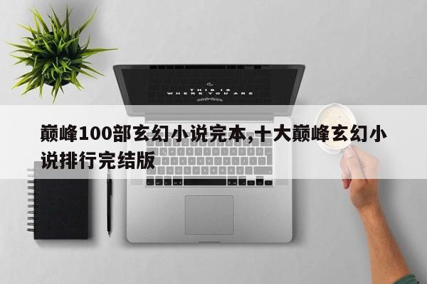 巅峰100部玄幻小说完本,十大巅峰玄幻小说排行完结版