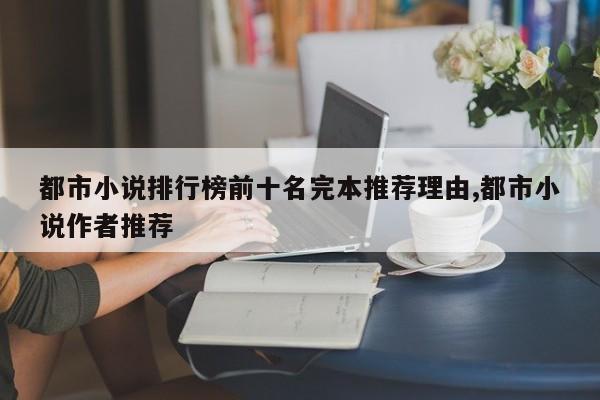 都市小说排行榜前十名完本推荐理由,都市小说作者推荐