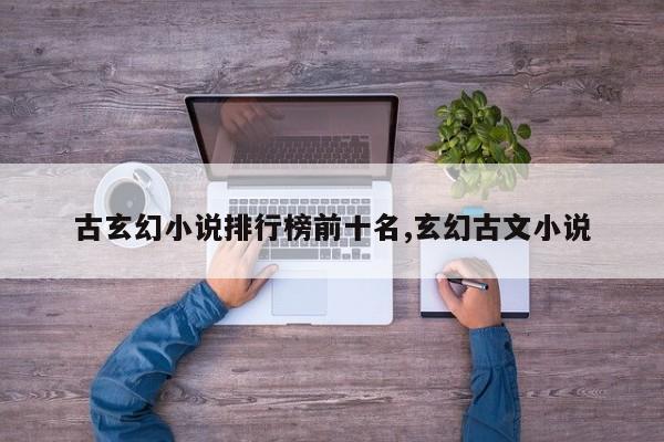 古玄幻小说排行榜前十名,玄幻古文小说