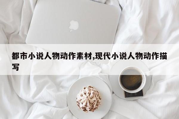 都市小说人物动作素材,现代小说人物动作描写
