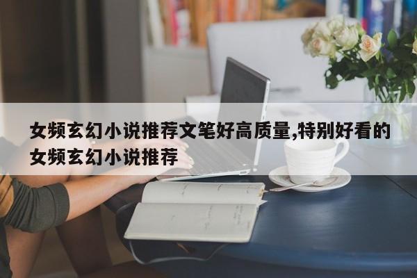 女频玄幻小说推荐文笔好高质量,特别好看的女频玄幻小说推荐