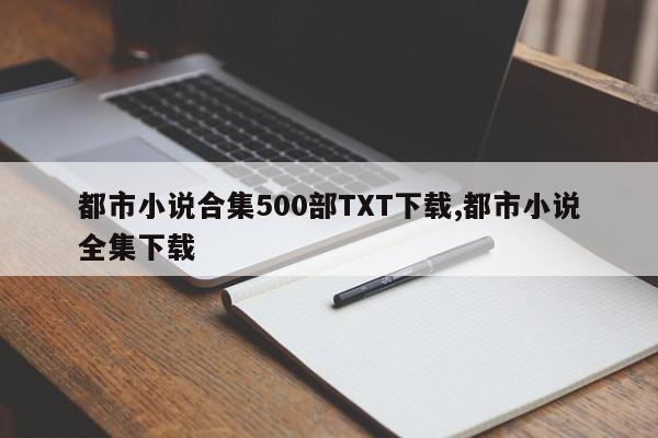 都市小说合集500部TXT下载,都市小说全集下载