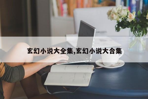 玄幻小说大全集,玄幻小说大合集
