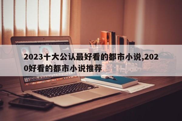 2023十大公认最好看的都市小说,2020好看的都市小说推荐