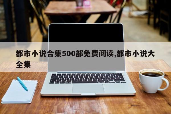 都市小说合集500部免费阅读,都市小说大全集