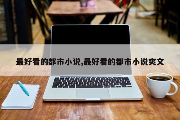 最好看的都市小说,最好看的都市小说爽文