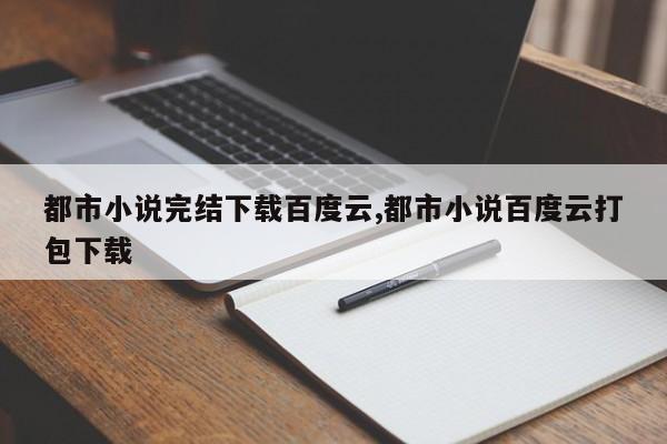 都市小说完结下载百度云,都市小说百度云打包下载