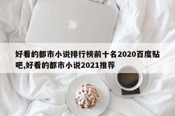 好看的都市小说排行榜前十名2020百度贴吧,好看的都市小说2021推荐