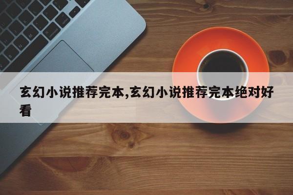 玄幻小说推荐完本,玄幻小说推荐完本绝对好看