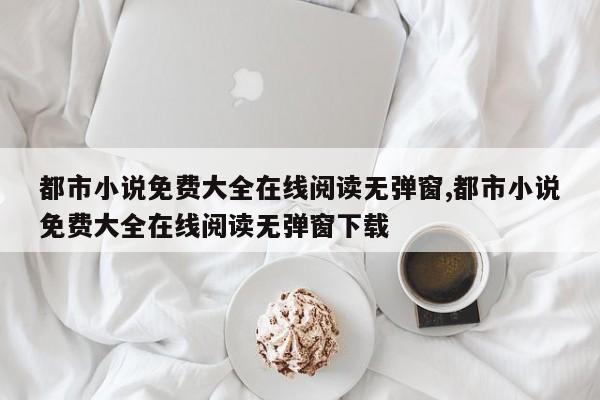 都市小说免费大全在线阅读无弹窗,都市小说免费大全在线阅读无弹窗下载