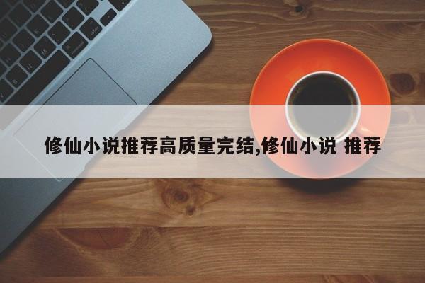 修仙小说推荐高质量完结,修仙小说 推荐
