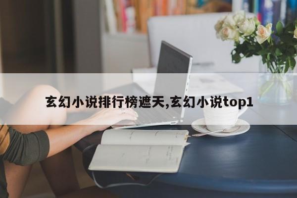 玄幻小说排行榜遮天,玄幻小说top1