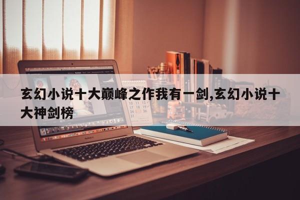 玄幻小说十大巅峰之作我有一剑,玄幻小说十大神剑榜