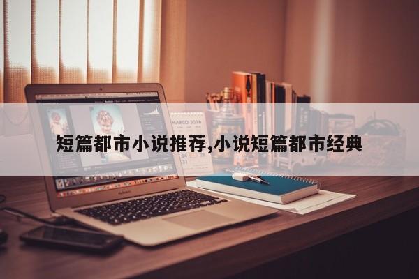短篇都市小说推荐,小说短篇都市经典