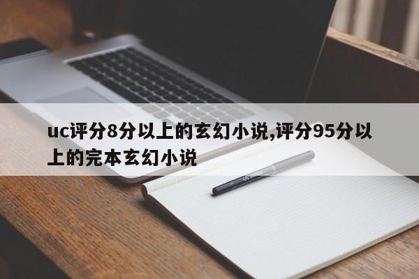 uc评分8分以上的玄幻小说,评分95分以上的完本玄幻小说