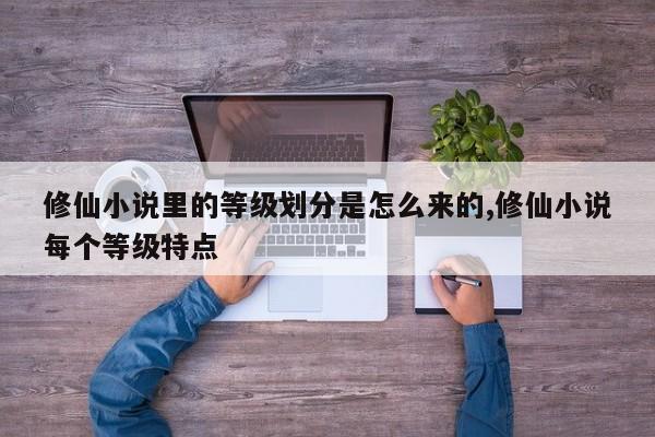 修仙小说里的等级划分是怎么来的,修仙小说每个等级特点