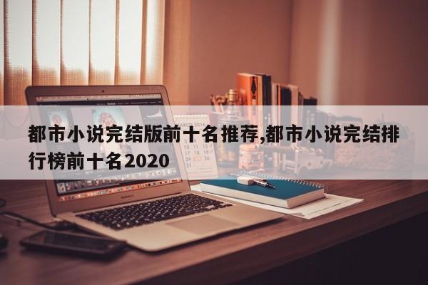 都市小说完结版前十名推荐,都市小说完结排行榜前十名2020