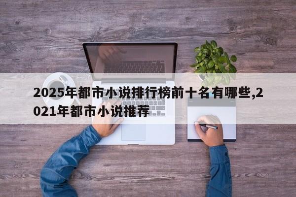 2025年都市小说排行榜前十名有哪些,2021年都市小说推荐