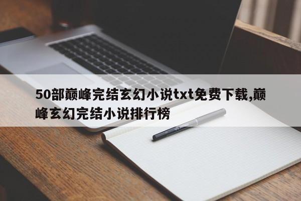 50部巅峰完结玄幻小说txt免费下载,巅峰玄幻完结小说排行榜
