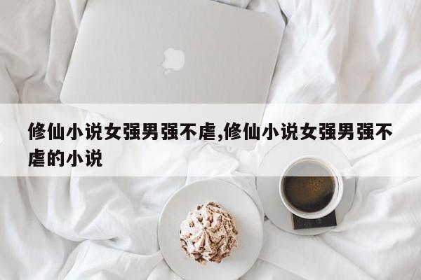 修仙小说女强男强不虐,修仙小说女强男强不虐的小说