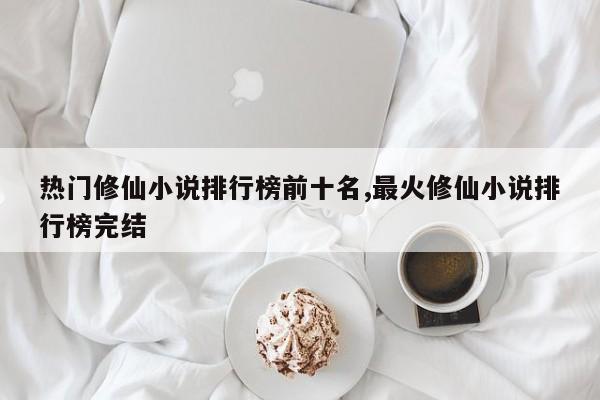 热门修仙小说排行榜前十名,最火修仙小说排行榜完结