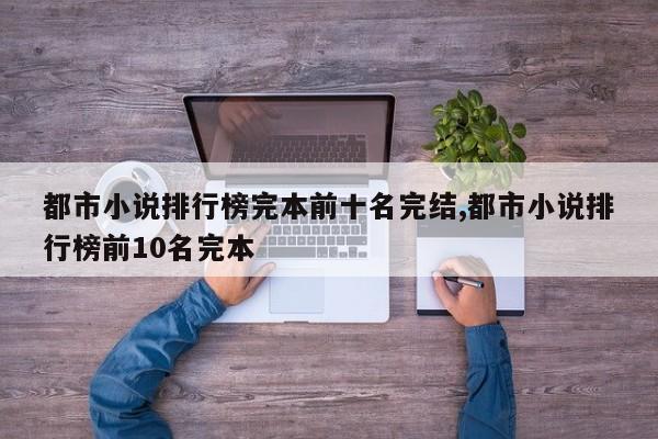 都市小说排行榜完本前十名完结,都市小说排行榜前10名完本