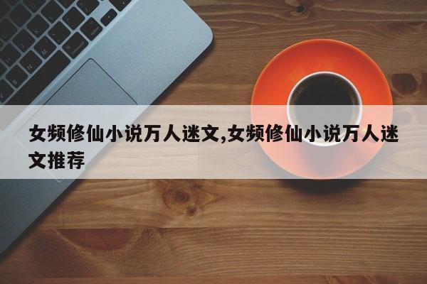 女频修仙小说万人迷文,女频修仙小说万人迷文推荐