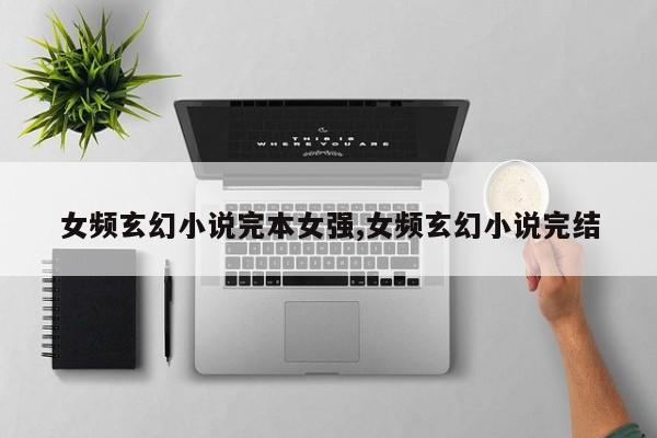 女频玄幻小说完本女强,女频玄幻小说完结