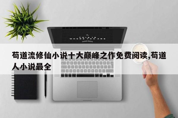 苟道流修仙小说十大巅峰之作免费阅读,苟道人小说最全