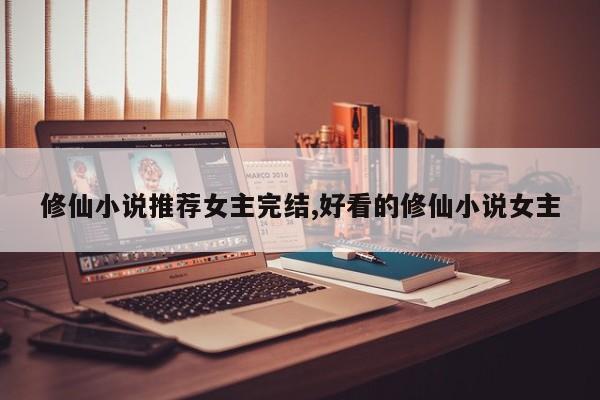 修仙小说推荐女主完结,好看的修仙小说女主