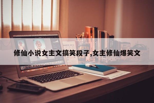 修仙小说女主文搞笑段子,女主修仙爆笑文