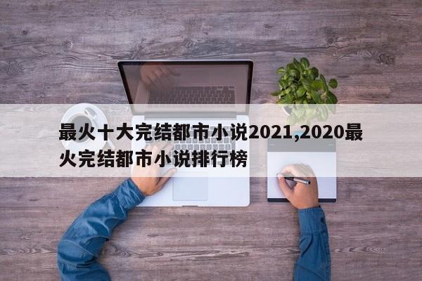 最火十大完结都市小说2021,2020最火完结都市小说排行榜