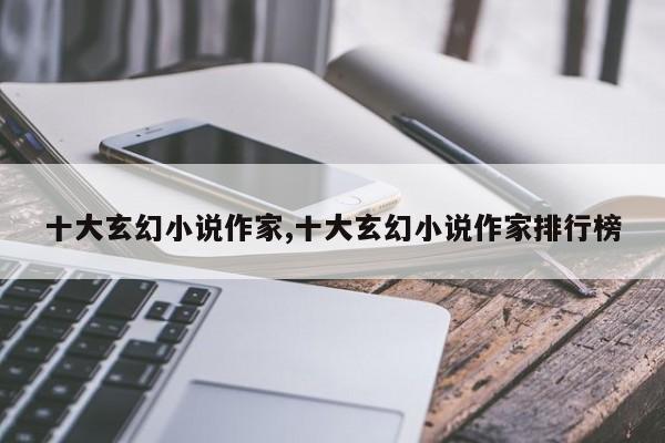 十大玄幻小说作家,十大玄幻小说作家排行榜