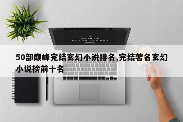 50部巅峰完结玄幻小说排名,完结著名玄幻小说榜前十名
