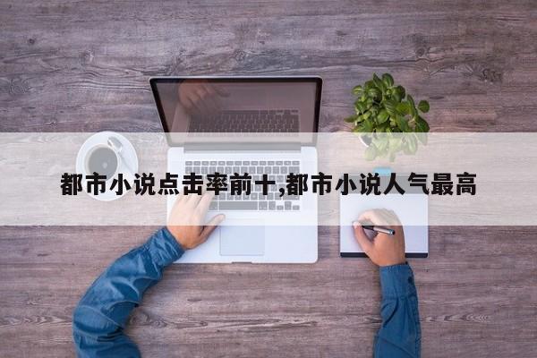 都市小说点击率前十,都市小说人气最高