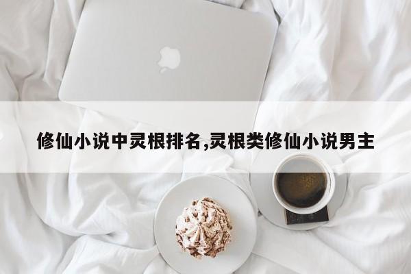 修仙小说中灵根排名,灵根类修仙小说男主