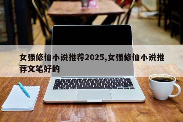 女强修仙小说推荐2025,女强修仙小说推荐文笔好的