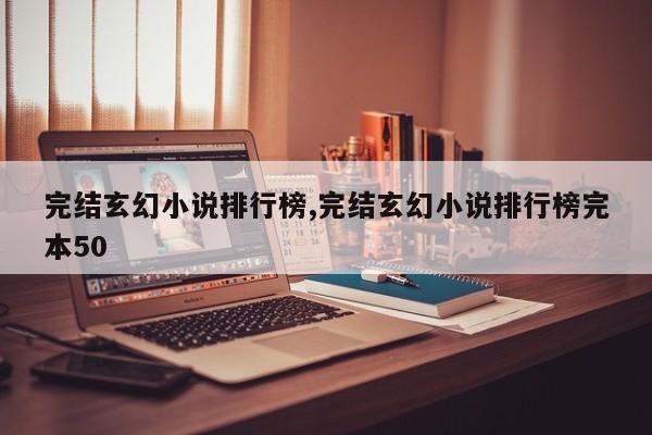 完结玄幻小说排行榜,完结玄幻小说排行榜完本50