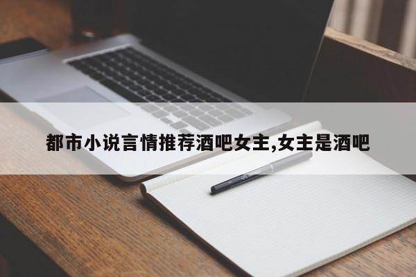 都市小说言情推荐酒吧女主,女主是酒吧
