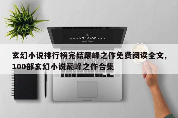 玄幻小说排行榜完结巅峰之作免费阅读全文,100部玄幻小说巅峰之作合集