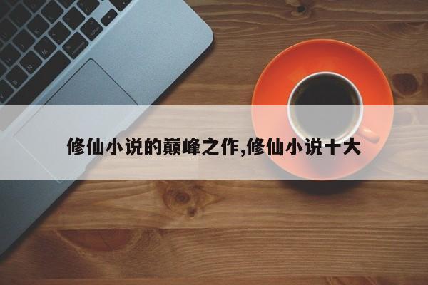 修仙小说的巅峰之作,修仙小说十大