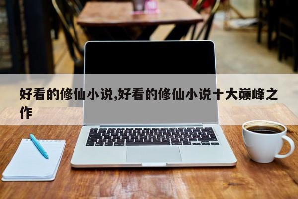 好看的修仙小说,好看的修仙小说十大巅峰之作
