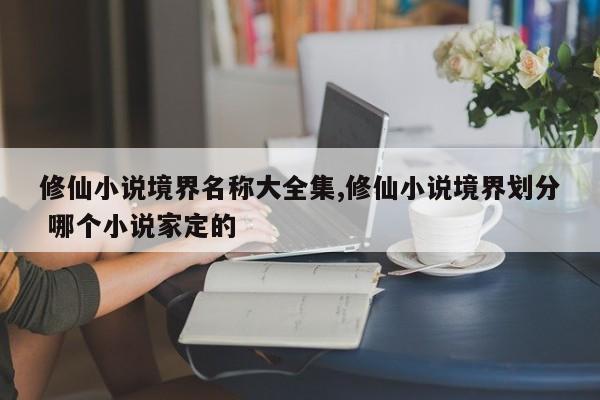 修仙小说境界名称大全集,修仙小说境界划分 哪个小说家定的