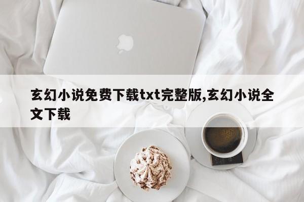 玄幻小说免费下载txt完整版,玄幻小说全文下载