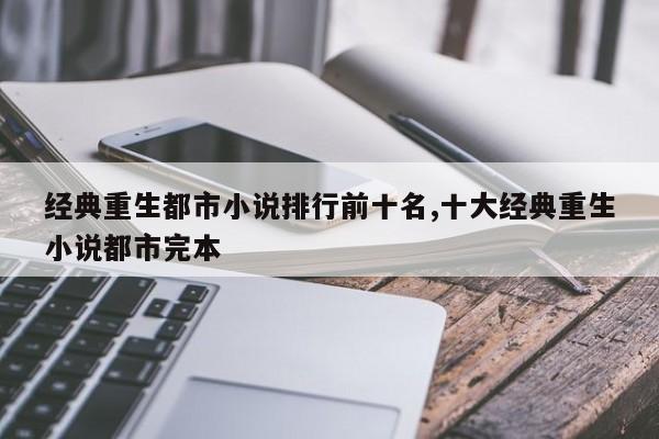 经典重生都市小说排行前十名,十大经典重生小说都市完本